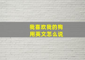 我喜欢我的狗 用英文怎么说